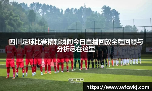 四川足球比赛精彩瞬间今日直播回放全程回顾与分析尽在这里
