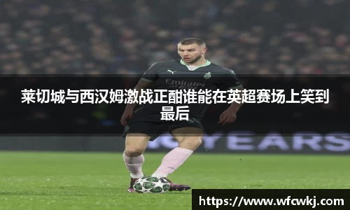 莱切城与西汉姆激战正酣谁能在英超赛场上笑到最后